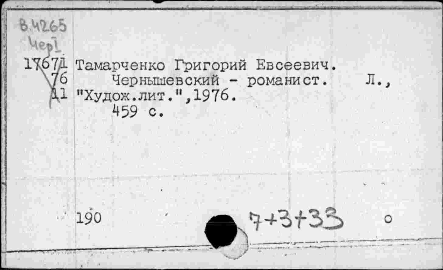 ﻿ЬЧН>5
Тамарченко Григорий Евсеевич.
Чернышевский - романист. Л., "Худож.лит.",1976.
459 с.